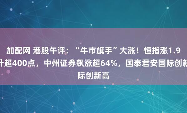 加配网 港股午评：“牛市旗手”大涨！恒指涨1.9%升超400点，中州证券飙涨超64%，国泰君安国际创新高