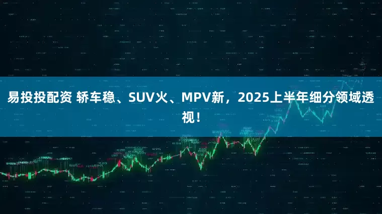 易投投配资 轿车稳、SUV火、MPV新，2025上半年细分领域透视！