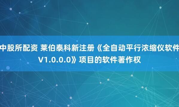 中股所配资 莱伯泰科新注册《全自动平行浓缩仪软件V1.0.0.0》项目的软件著作权