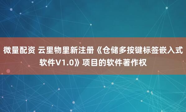微量配资 云里物里新注册《仓储多按键标签嵌入式软件V1.0》项目的软件著作权