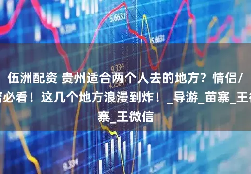 伍洲配资 贵州适合两个人去的地方？情侣/闺蜜必看！这几个地方浪漫到炸！_导游_苗寨_王微信