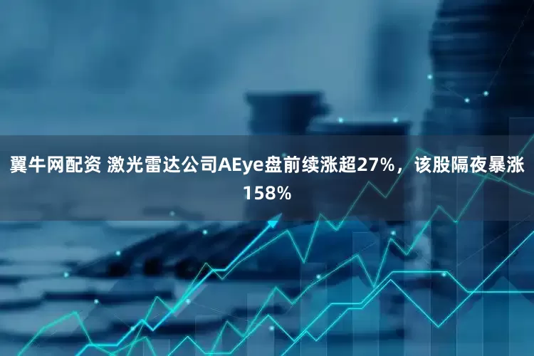 翼牛网配资 激光雷达公司AEye盘前续涨超27%，该股隔夜暴涨158%