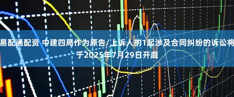 易配通配资 中建四局作为原告/上诉人的1起涉及合同纠纷的诉讼将于2025年7月29日开庭