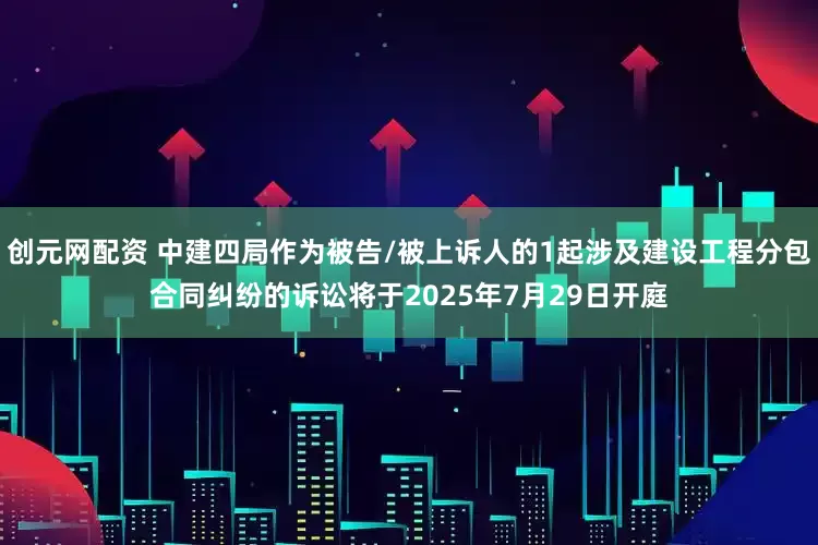 创元网配资 中建四局作为被告/被上诉人的1起涉及建设工程分包合同纠纷的诉讼将于2025年7月29日开庭