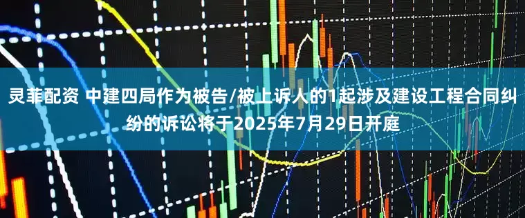 灵菲配资 中建四局作为被告/被上诉人的1起涉及建设工程合同纠纷的诉讼将于2025年7月29日开庭