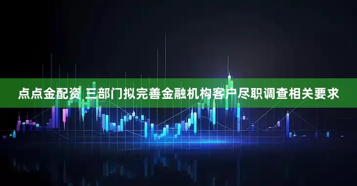 点点金配资 三部门拟完善金融机构客户尽职调查相关要求