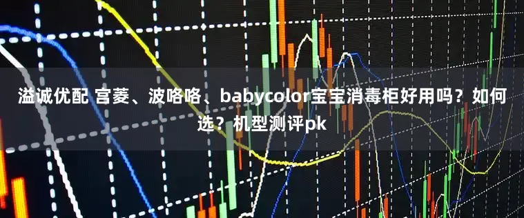 溢诚优配 宫菱、波咯咯、babycolor宝宝消毒柜好用吗？如何选？机型测评pk