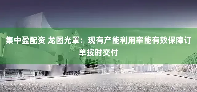 集中盈配资 龙图光罩：现有产能利用率能有效保障订单按时交付