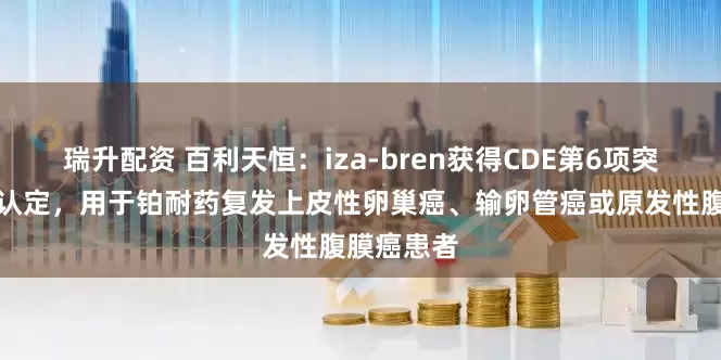 瑞升配资 百利天恒：iza-bren获得CDE第6项突破性治疗认定，用于铂耐药复发上皮性卵巢癌、输卵管癌或原发性腹膜癌患者