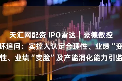 天汇网配资 IPO雷达｜豪德数控IPO遭北交所连环追问：实控人认定合理性、业绩“变脸”及产能消化能力引监管聚焦