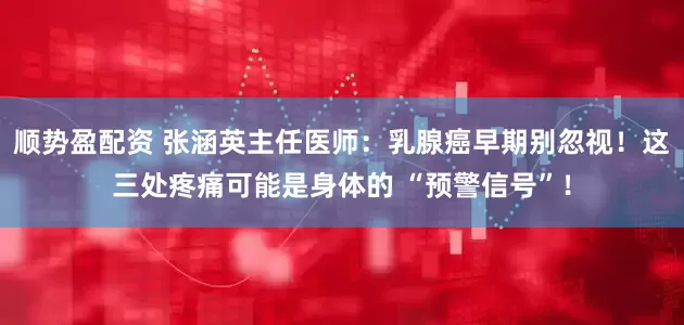 顺势盈配资 张涵英主任医师：乳腺癌早期别忽视！这三处疼痛可能是身体的 “预警信号”！