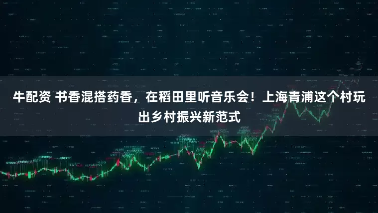 牛配资 书香混搭药香，在稻田里听音乐会！上海青浦这个村玩出乡村振兴新范式