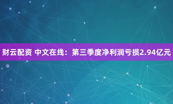 财云配资 中文在线：第三季度净利润亏损2.94亿元