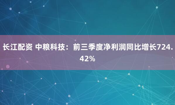 长江配资 中粮科技：前三季度净利润同比增长724.42%
