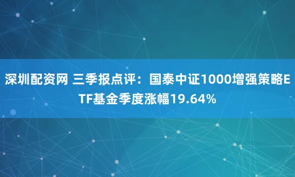 深圳配资网 三季报点评：国泰中证1000增强策略ETF基金季度涨幅19.64%