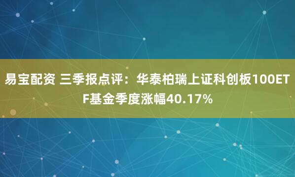 易宝配资 三季报点评：华泰柏瑞上证科创板100ETF基金季度涨幅40.17%