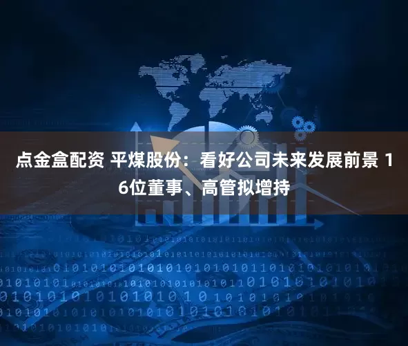 点金盒配资 平煤股份：看好公司未来发展前景 16位董事、高管拟增持