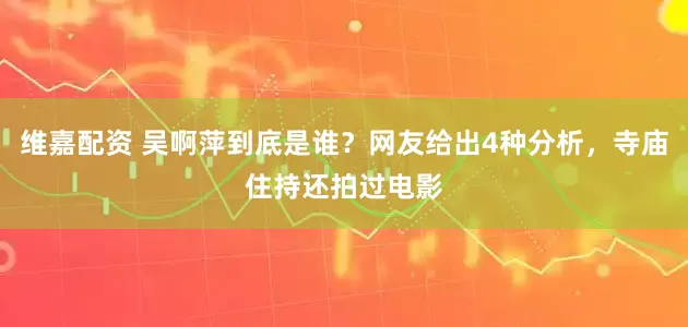 维嘉配资 吴啊萍到底是谁？网友给出4种分析，寺庙住持还拍过电影