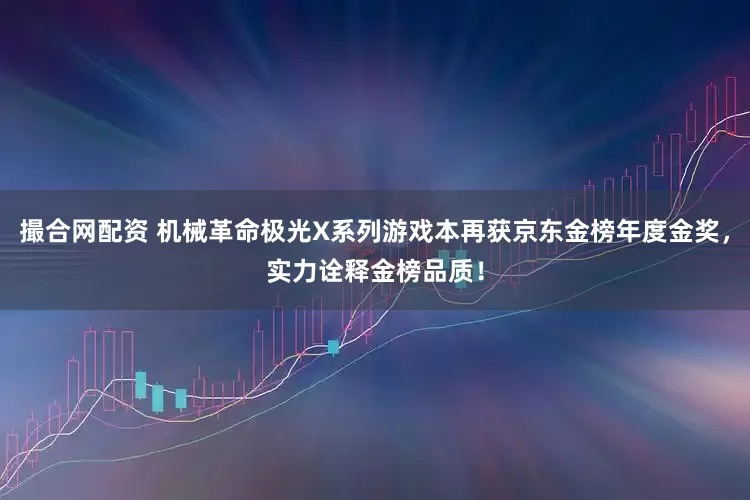 撮合网配资 机械革命极光X系列游戏本再获京东金榜年度金奖，实力诠释金榜品质！