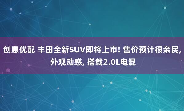 创惠优配 丰田全新SUV即将上市! 售价预计很亲民, 外观动感, 搭载2.0L电混