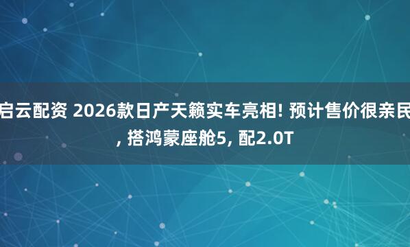 启云配资 2026款日产天籁实车亮相! 预计售价很亲民, 搭鸿蒙座舱5, 配2.0T