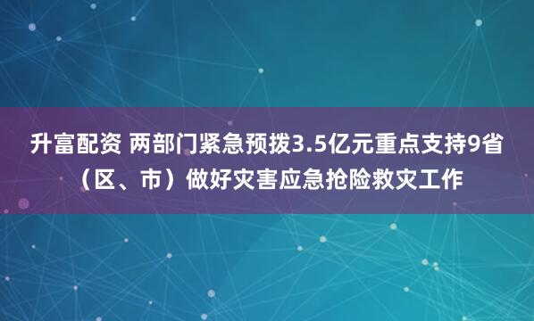 升富配资 两部门紧急预拨3.5亿元重点支持9省（区、市）做好灾害应急抢险救灾工作