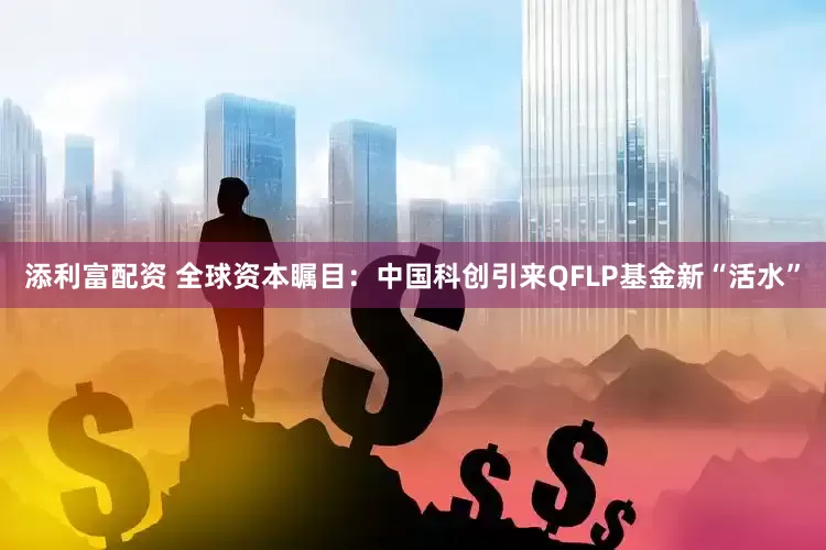 添利富配资 全球资本瞩目：中国科创引来QFLP基金新“活水”