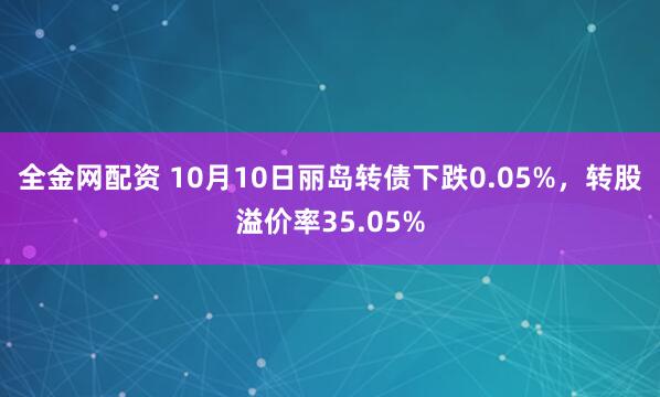 全金网配资 10月10日丽岛转债下跌0.05%，转股溢价率35.05%